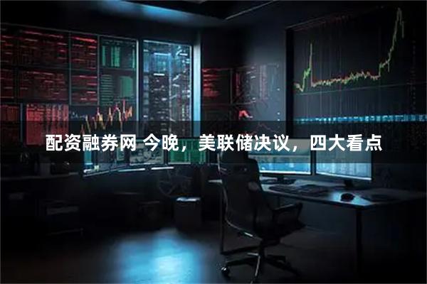 配资融券网 今晚，美联储决议，四大看点