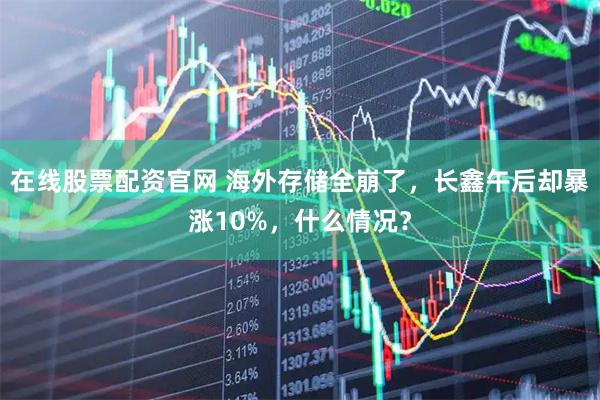 在线股票配资官网 海外存储全崩了，长鑫午后却暴涨10%，什么情况？