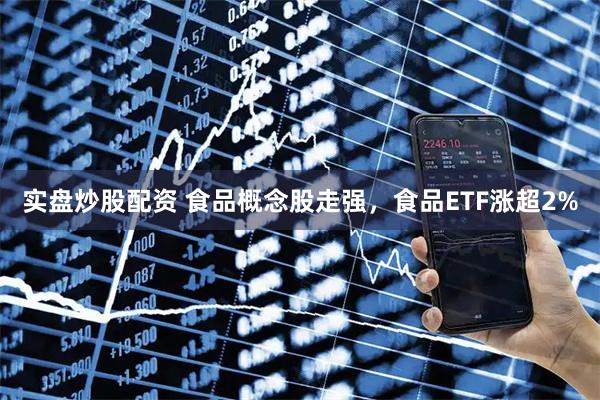 实盘炒股配资 食品概念股走强，食品ETF涨超2%