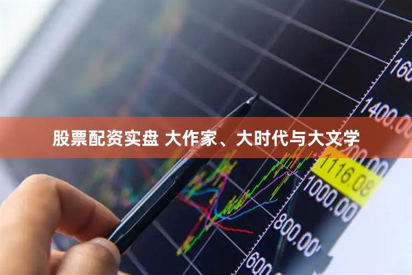 股票配资实盘 大作家、大时代与大文学