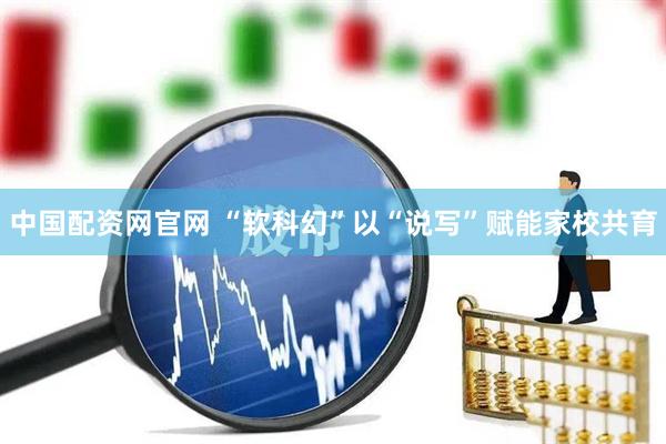 中国配资网官网 “软科幻”以“说写”赋能家校共育