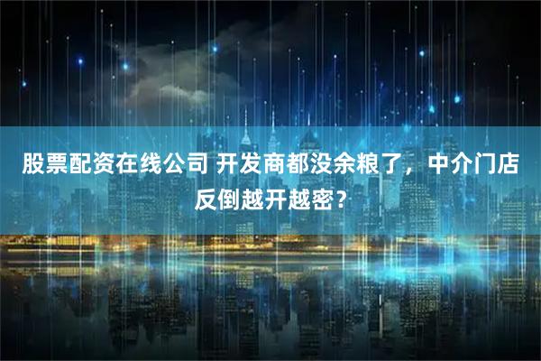 股票配资在线公司 开发商都没余粮了，中介门店反倒越开越密？