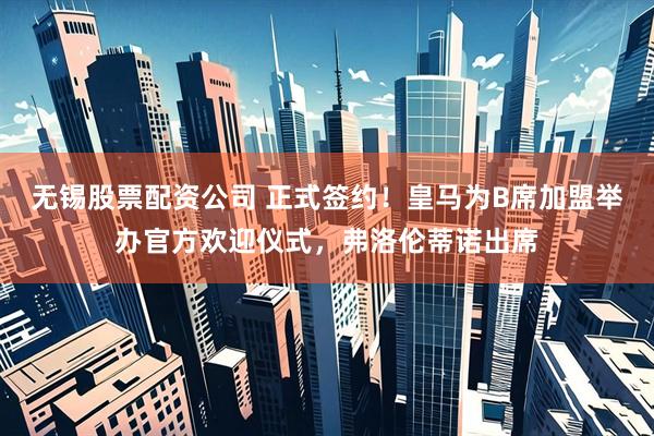 无锡股票配资公司 正式签约！皇马为B席加盟举办官方欢迎仪式，弗洛伦蒂诺出席
