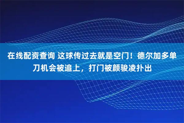 在线配资查询 这球传过去就是空门！德尔加多单刀机会被追上，打门被颜骏凌扑出