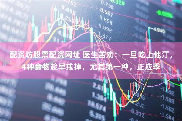 配资坊股票配资网址 医生苦劝：一旦吃上他汀，4种食物趁早戒掉，尤其第一种，正应季