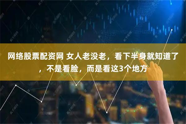网络股票配资网 女人老没老，看下半身就知道了，不是看脸，而是看这3个地方